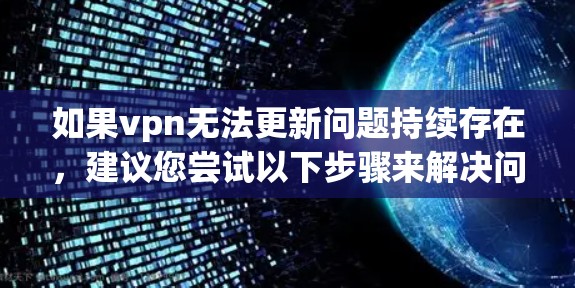 如果vpn无法更新问题持续存在，建议您尝试以下步骤来解决问题