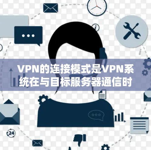 VPN的连接模式是VPN系统在与目标服务器通信时的关键环节，主要分为内网和外网连接。以下是详细的连接模式解释