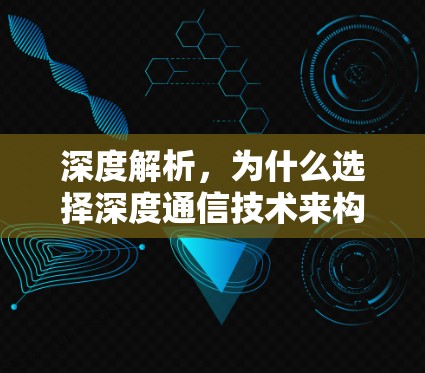 深度解析，为什么选择深度通信技术来构建VPN解决方案？康师傅VPN的创新与未来趋势