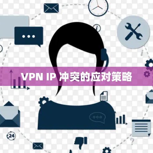 VPN IP 冲突的应对策略 VPN IP 冲突的应对策略