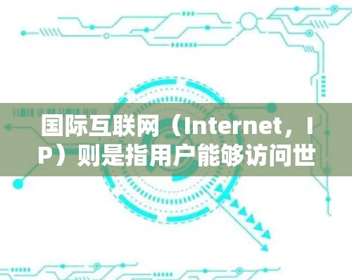国际互联网（Internet，IP）则是指用户能够访问世界各地的网络资源和网站，包括但不限于社交媒体、搜索引擎、新闻网站等。两者在技术上不同，但都属于互联网的范畴