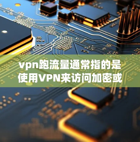 vpn跑流量通常指的是使用VPN来访问加密或隐私相关的网站，以获取流量或进行在线操作。使用VPN是为了保护个人隐私和安全，避免在非加密网络上进行不合法的在线活动