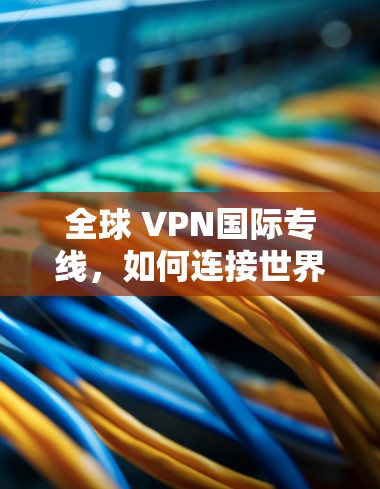 全球 VPN国际专线，如何连接世界各地的用户