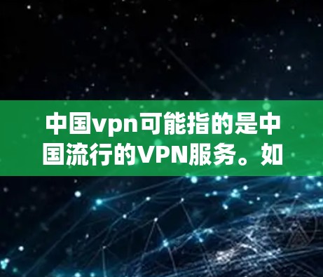 中国vpn可能指的是中国流行的VPN服务。如果您想了解如何使用VPN或寻找合适的VPN服务，以下是一些建议和信息