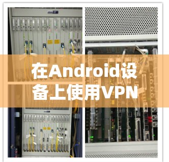 在Android设备上使用VPN，可以有效地保护你的隐私和数据安全。以下是一些详细的步骤和建议，帮助你安全地使用Android设备上的VPN服务