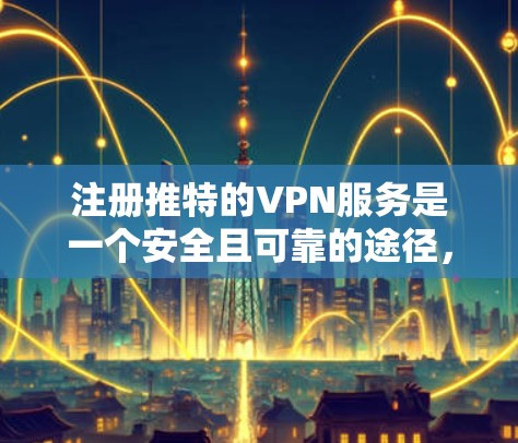 注册推特的VPN服务是一个安全且可靠的途径，确保你在安全的网络环境中访问国际内容。以下是详细的步骤指南