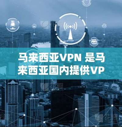 马来西亚VPN 是马来西亚国内提供VPN服务的平台，这些服务可以帮助用户访问互联网、下载文件、观看视频等，同时提供加密和安全的体验。马来西亚VPN通常包括以下内容