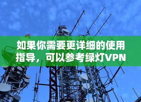 如果你需要更详细的使用指导，可以参考绿灯VPN的官方文档或教程。此外，绿灯VPN还提供多种安全选项和设置建议，帮助你更好地保护你的网络流量。如果你有其他问题，欢迎继续提问！