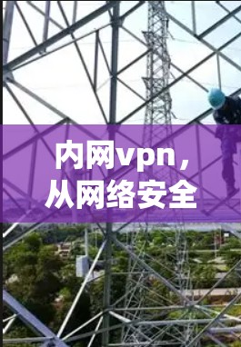 内网vpn，从网络安全到隐私保护的实用工具