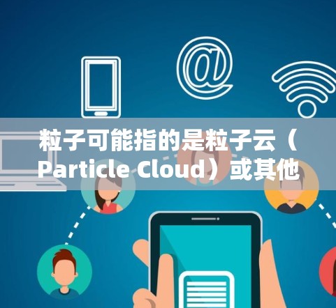 粒子可能指的是粒子云（Particle Cloud）或其他与云通信相关的术语。您可能是在寻找一款针对安卓设备的粒子云应用程序。以下是一些常见的粒子云解决方案及其安卓版本