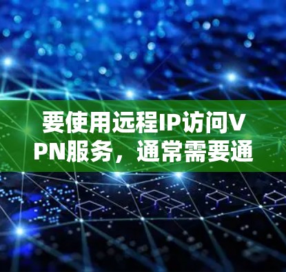 要使用远程IP访问VPN服务，通常需要通过以下步骤进行配置。以下是一个通用的步骤指南，适用于大多数VPN软件