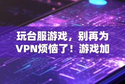 玩台服游戏，别再为VPN烦恼了！游戏加密时代，选择一款靠谱VPN，让游戏更安全更顺滑