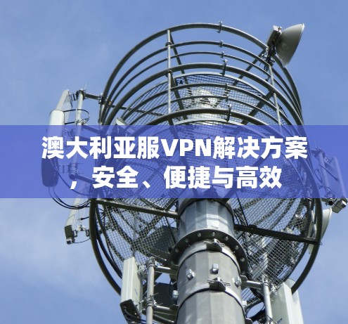澳大利亚服VPN解决方案，安全、便捷与高效