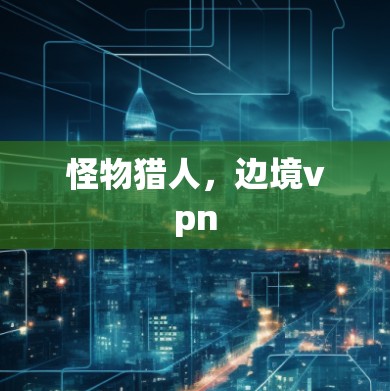 怪物猎人，边境vpn