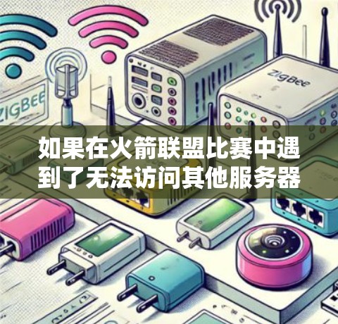 如果在火箭联盟比赛中遇到了无法访问其他服务器的问题，以下是一些可能的解决方案