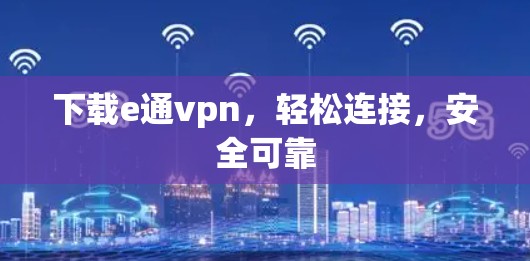 下载e通vpn，轻松连接，安全可靠