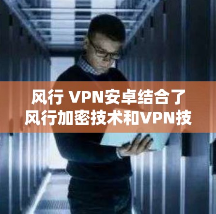 风行 VPN安卓结合了风行加密技术和VPN技术，用于在安卓系统中提供加密、端到端传输和隐私保护的服务。以下是该技术的详细解释和应用