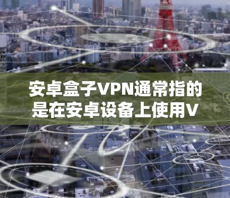 安卓盒子VPN通常指的是在安卓设备上使用VPN（Virtual Private Network）技术进行网络连接的配置和设置。以下是一些关于如何配置安卓设备上的VPN的信息