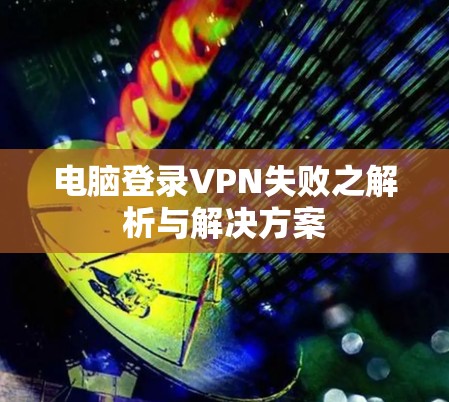 电脑登录VPN失败之解析与解决方案 电脑登录VPN失败之解析与解决方案