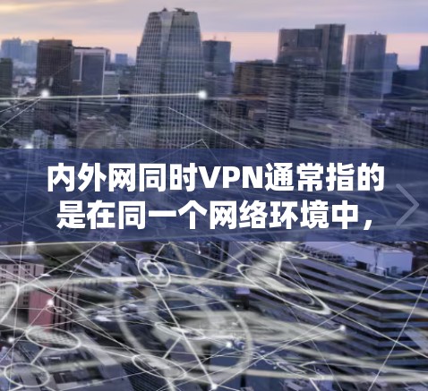 内外网同时VPN通常指的是在同一个网络环境中，同时使用两种或多种网络（国内和国际）的VPN服务。这可能涉及以下几种情况