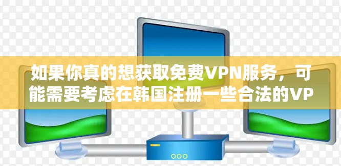 如果你真的想获取免费VPN服务，可能需要考虑在韩国注册一些合法的VPN服务提供商，确保他们的服务符合当地的法律法规。不过，这种操作可能需要更多的时间和资源，同时可能会面临更多的法律和政策障碍