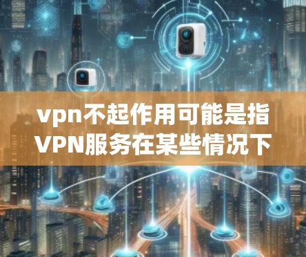 vpn不起作用可能是指VPN服务在某些情况下不运行或无法使用。以下是一些可能的原因和解决办法