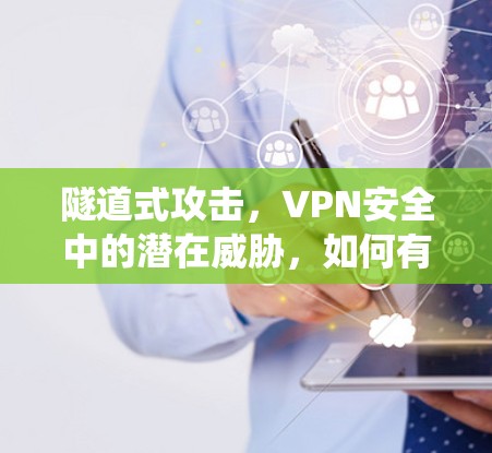 隧道式攻击，VPN安全中的潜在威胁，如何有效防范？构建安全可靠的VPN系统