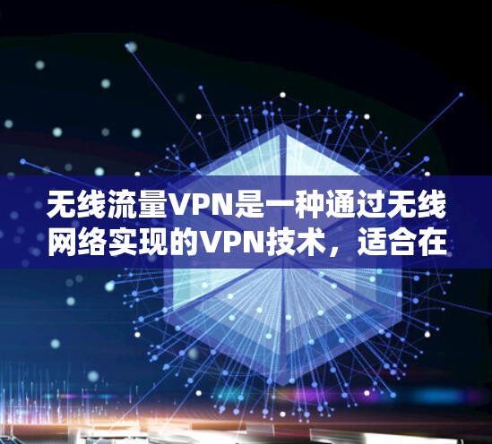无线流量VPN是一种通过无线网络实现的VPN技术，适合在远距离工作或需要在多个地点使用时使用。以下是关于无线流量VPN的详细说明