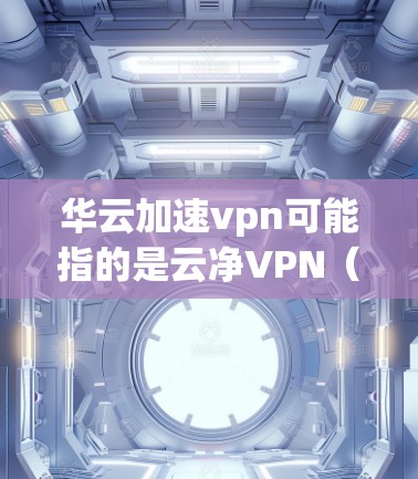 华云加速vpn可能指的是云净VPN（云净VPN）一种在云端进行VPN连接的软件。以下是对该软件的详细介绍