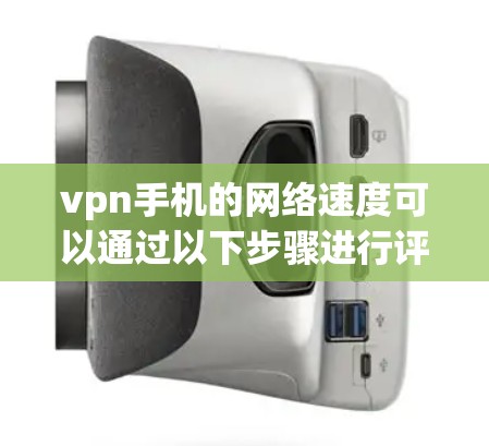 vpn手机的网络速度可以通过以下步骤进行评估和优化