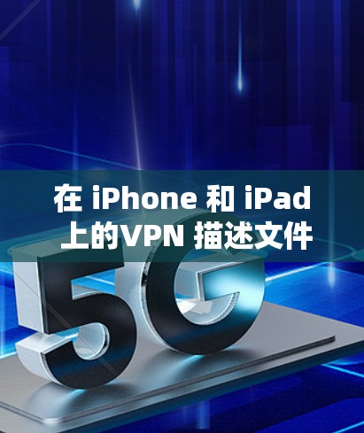 在 iPhone 和 iPad 上的VPN 描述文件，通常存在于控制台（Windows 界面）这些文件用于设置 VPN 的登录和访问配置。以下是对这些文件的详细描述