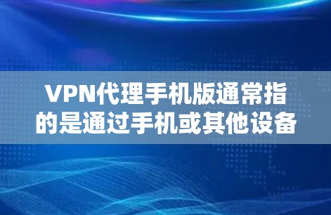 VPN代理手机版通常指的是通过手机或其他设备连接到远程VPN服务器的代理服务器来实现VPN功能的端设备应用。以下是关于VPN代理手机版的一些常见问题和解决方案