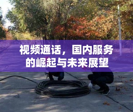视频通话，国内服务的崛起与未来展望
