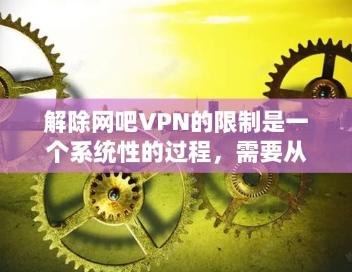 解除网吧VPN的限制是一个系统性的过程，需要从多个角度去考虑和解决。以下是一个详细的步骤指南，帮助您解除网吧VPN的限制