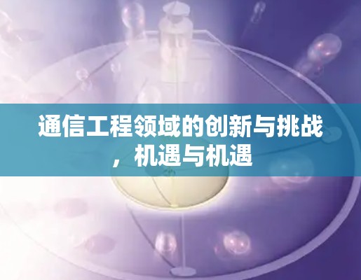 通信工程领域的创新与挑战，机遇与机遇