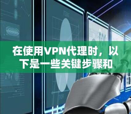 在使用VPN代理时，以下是一些关键步骤和建议