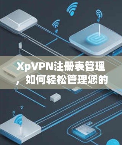 XpVPN注册表管理,如何轻松管理您的VPN服务 XpVPN注册表管理,如何轻松管理您的VPN服务