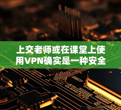 上交老师或在课堂上使用VPN确实是一种安全的网络连接方式，但需要注意以下几点