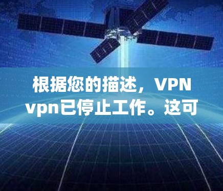 根据您的描述，VPNvpn已停止工作。这可能是因为VPN系统遭受了网络攻击、恶意软件或其他安全威胁的影响。因此，您需要采取以下步骤来解决问题