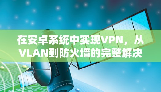 在安卓系统中实现VPN，从VLAN到防火墙的完整解决方案