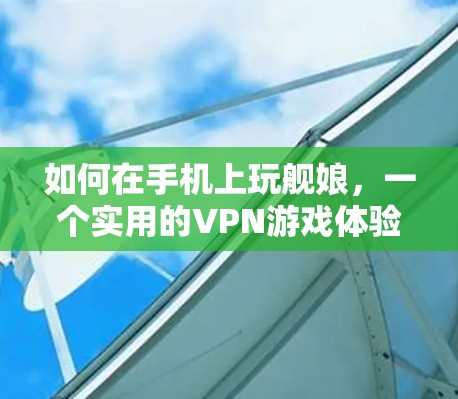 如何在手机上玩舰娘，一个实用的VPN游戏体验