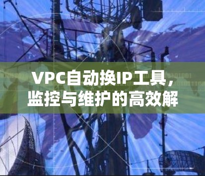 VPC自动换IP工具，监控与维护的高效解决方案
