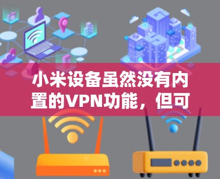 小米设备虽然没有内置的VPN功能，但可以通过连接手机来使用VPN软件。以下是使用小米设备连接VPN的具体步骤