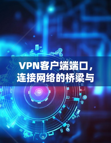 VPN客户端端口，连接网络的桥梁与关键