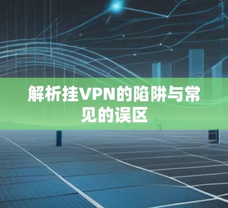 解析挂VPN的陷阱与常见的误区