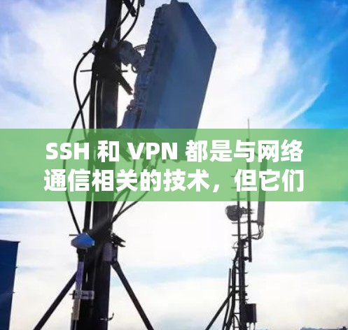 SSH 和 VPN 都是与网络通信相关的技术，但它们在不同层面上起作用。以下是它们的主要区别