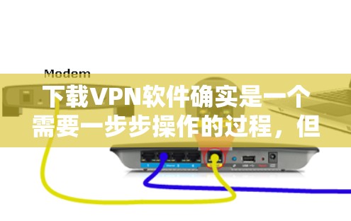下载VPN软件确实是一个需要一步步操作的过程，但只要按照以下步骤进行，可以顺利完成