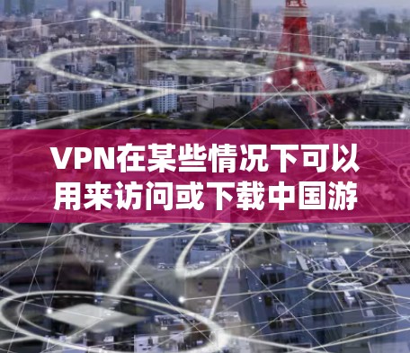 VPN在某些情况下可以用来访问或下载中国游戏，但并不是所有VPN都适合用于游戏。以下是一些需要注意的事项