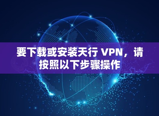 要下载或安装天行 VPN，请按照以下步骤操作