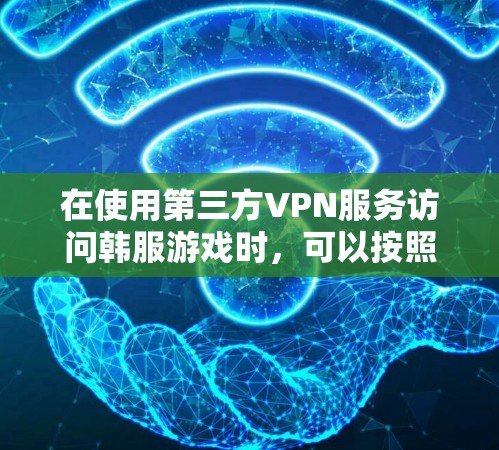 在使用第三方VPN服务访问韩服游戏时，可以按照以下步骤进行操作